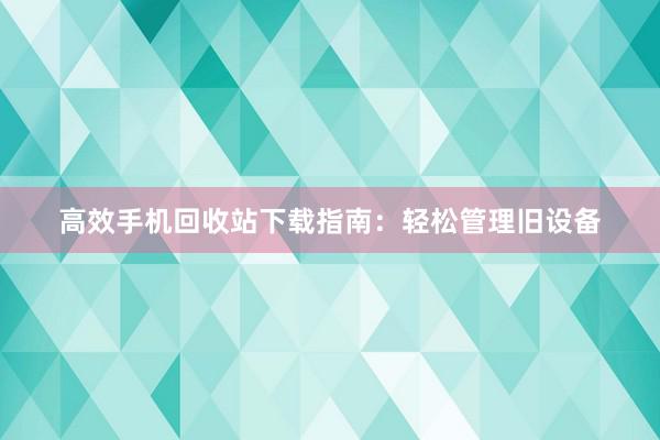 高效手机回收站下载指南：轻松管理旧设备